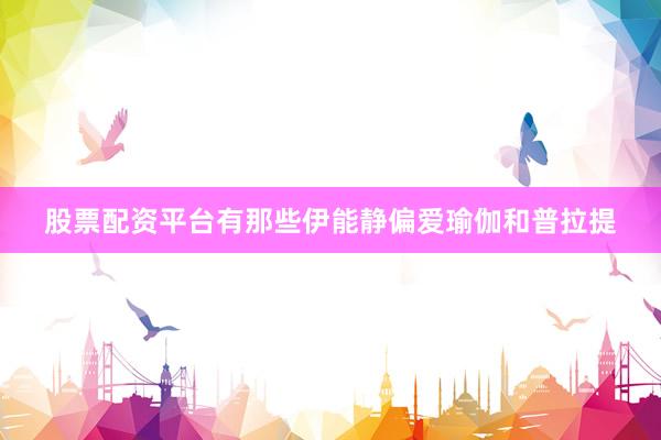 股票配资平台有那些伊能静偏爱瑜伽和普拉提