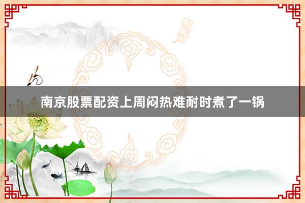 南京股票配资上周闷热难耐时煮了一锅