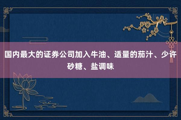 国内最大的证券公司加入牛油、适量的茄汁、少许砂糖、盐调味