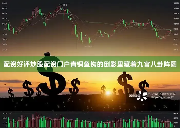 配资好评炒股配资门户青铜鱼钩的倒影里藏着九宫八卦阵图