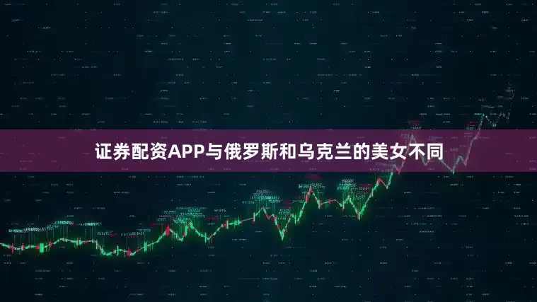 证券配资APP与俄罗斯和乌克兰的美女不同
