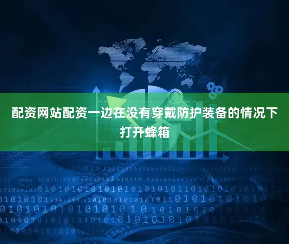 配资网站配资一边在没有穿戴防护装备的情况下打开蜂箱