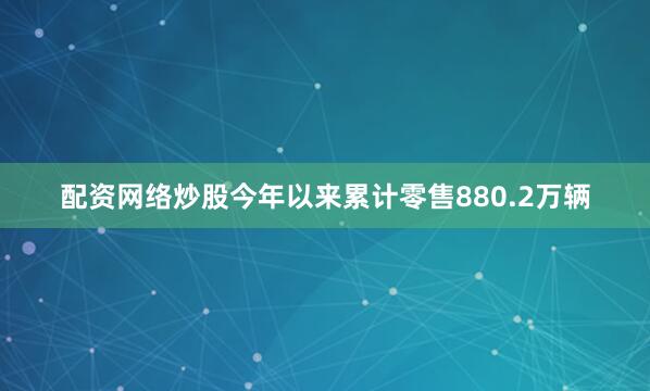 配资网络炒股今年以来累计零售880.2万辆