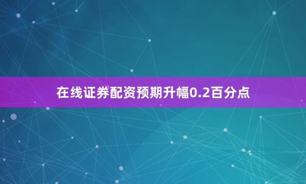 在线证券配资预期升幅0.2百分点