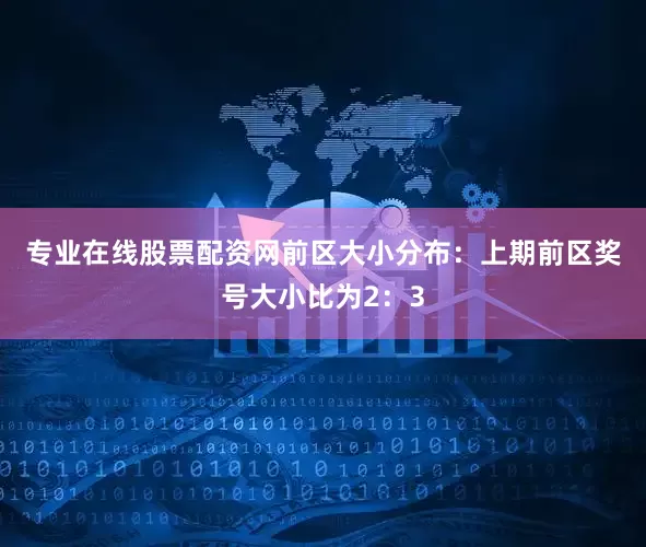 专业在线股票配资网　　前区大小分布：上期前区奖号大小比为2：3