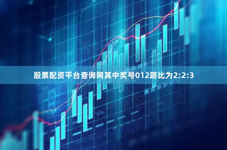 股票配资平台查询网其中奖号012路比为2:2:3