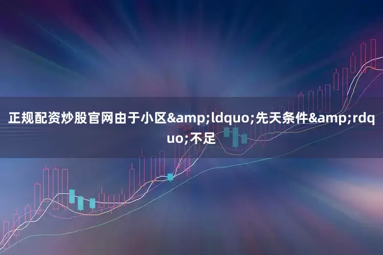 正规配资炒股官网由于小区&ldquo;先天条件&rdquo;不足