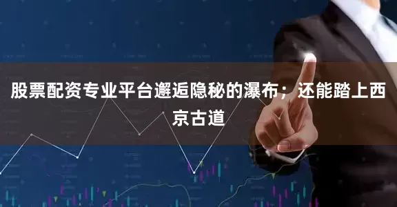 股票配资专业平台邂逅隐秘的瀑布；还能踏上西京古道