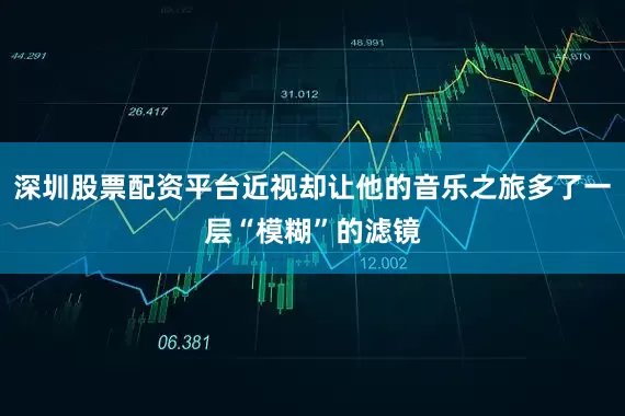 深圳股票配资平台近视却让他的音乐之旅多了一层“模糊”的滤镜