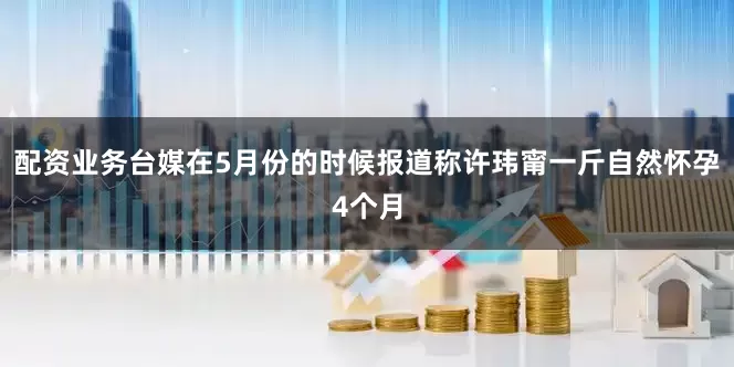 配资业务台媒在5月份的时候报道称许玮甯一斤自然怀孕4个月