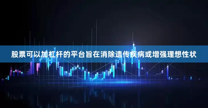 股票可以加杠杆的平台旨在消除遗传疾病或增强理想性状