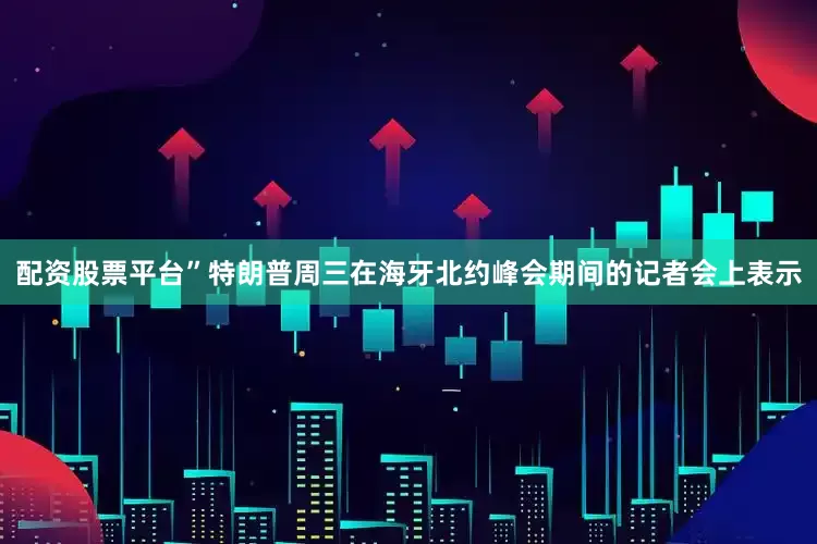 配资股票平台”特朗普周三在海牙北约峰会期间的记者会上表示