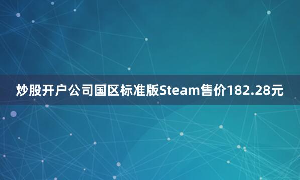炒股开户公司国区标准版Steam售价182.28元