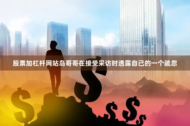 股票加杠杆网站岛哥哥在接受采访时透露自己的一个疏忽