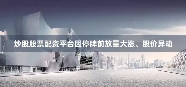 炒股股票配资平台因停牌前放量大涨、股价异动