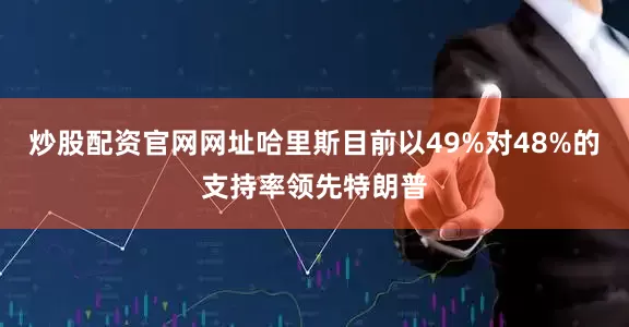 炒股配资官网网址哈里斯目前以49%对48%的支持率领先特朗普