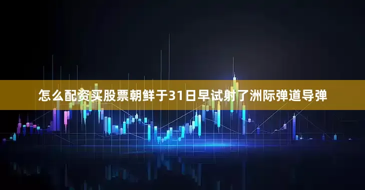 怎么配资买股票朝鲜于31日早试射了洲际弹道导弹