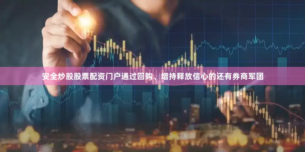 安全炒股股票配资门户通过回购、增持释放信心的还有券商军团