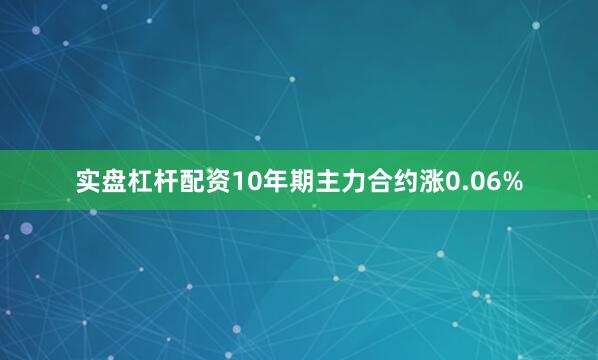 实盘杠杆配资10年期主力合约涨0.06%