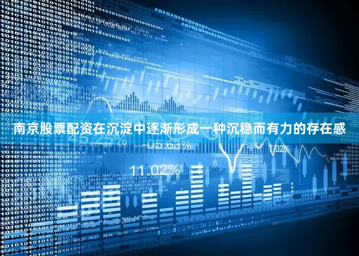 南京股票配资在沉淀中逐渐形成一种沉稳而有力的存在感