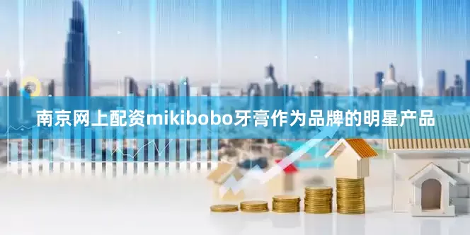 南京网上配资mikibobo牙膏作为品牌的明星产品