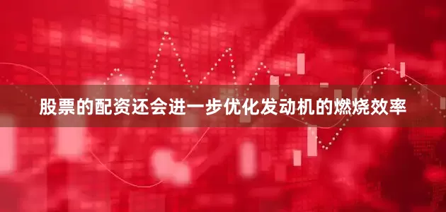 股票的配资还会进一步优化发动机的燃烧效率