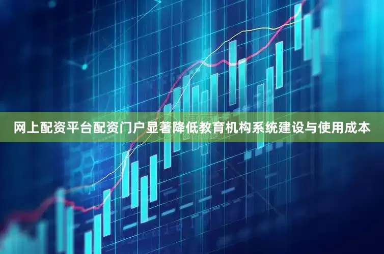 网上配资平台配资门户显著降低教育机构系统建设与使用成本