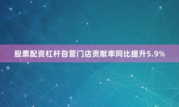 股票配资杠杆自营门店贡献率同比提升5.9%