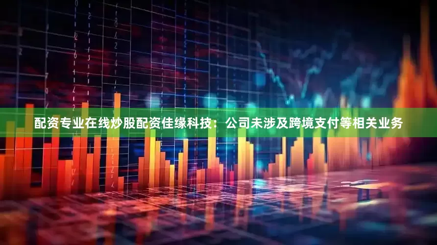 配资专业在线炒股配资佳缘科技：公司未涉及跨境支付等相关业务