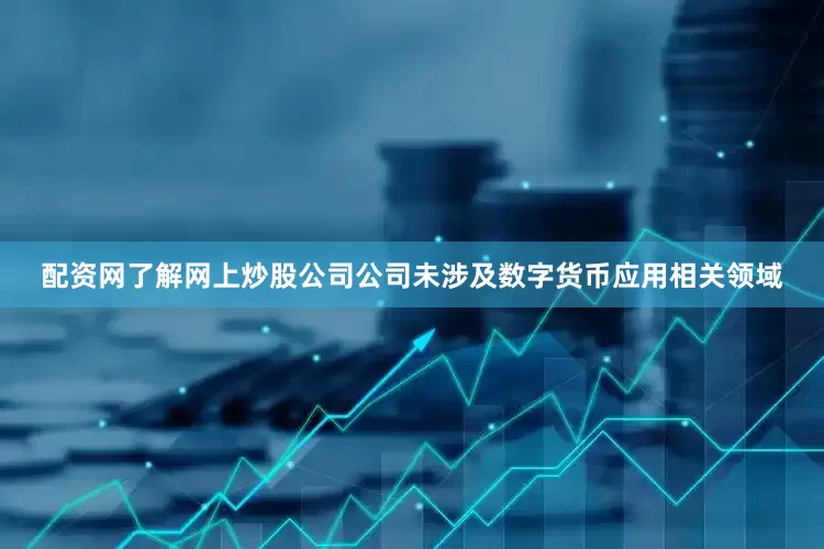 配资网了解网上炒股公司公司未涉及数字货币应用相关领域