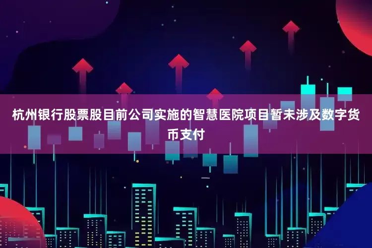 杭州银行股票股目前公司实施的智慧医院项目暂未涉及数字货币支付