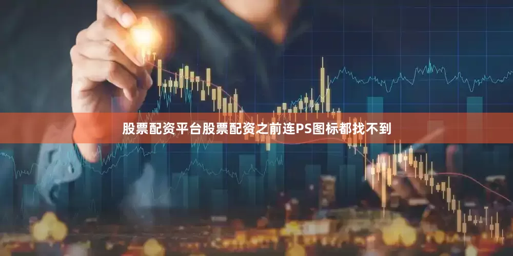 股票配资平台股票配资之前连PS图标都找不到
