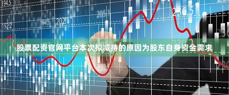 股票配资官网平台本次拟减持的原因为股东自身资金需求