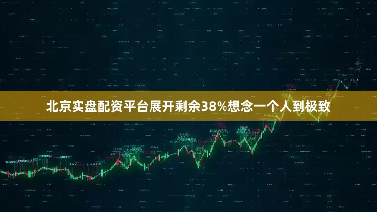 北京实盘配资平台展开剩余38%想念一个人到极致