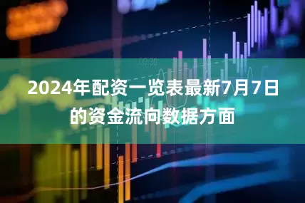 2024年配资一览表最新7月7日的资金流向数据方面