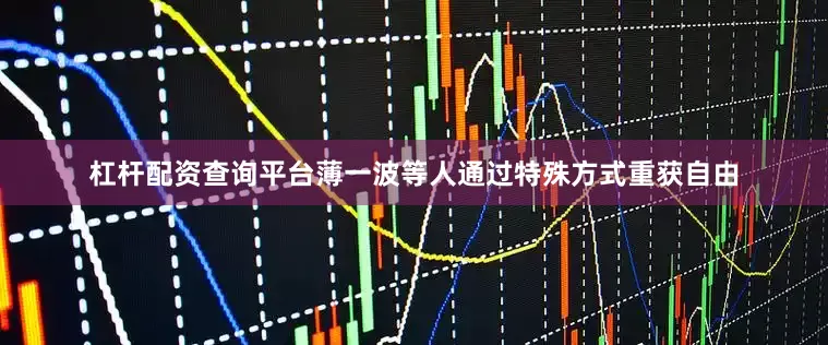 杠杆配资查询平台薄一波等人通过特殊方式重获自由