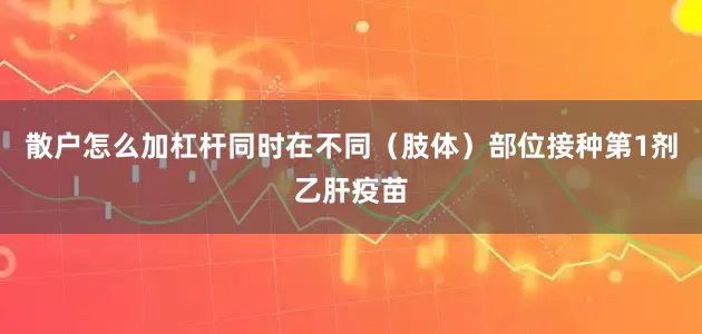 散户怎么加杠杆同时在不同（肢体）部位接种第1剂乙肝疫苗