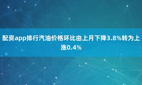 配资app排行汽油价格环比由上月下降3.8%转为上涨0.4%
