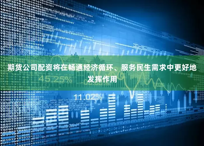 期货公司配资将在畅通经济循环、服务民生需求中更好地发挥作用