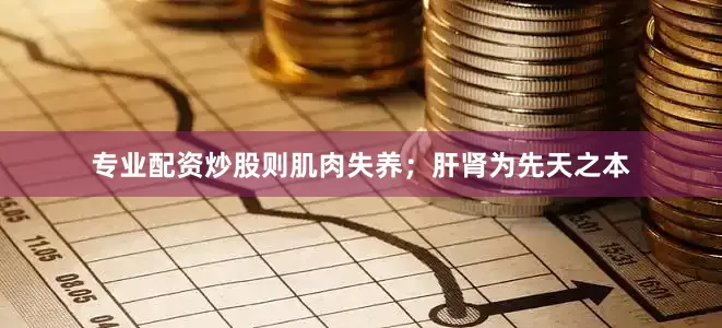 专业配资炒股则肌肉失养；肝肾为先天之本