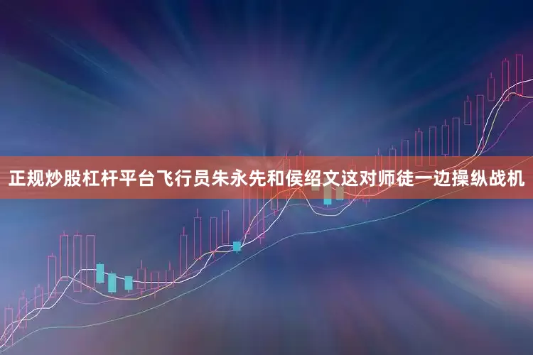 正规炒股杠杆平台飞行员朱永先和侯绍文这对师徒一边操纵战机