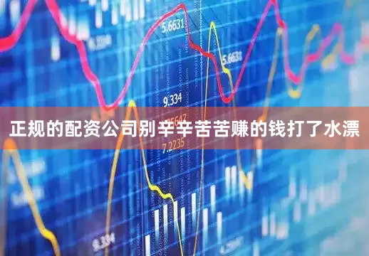 正规的配资公司别辛辛苦苦赚的钱打了水漂