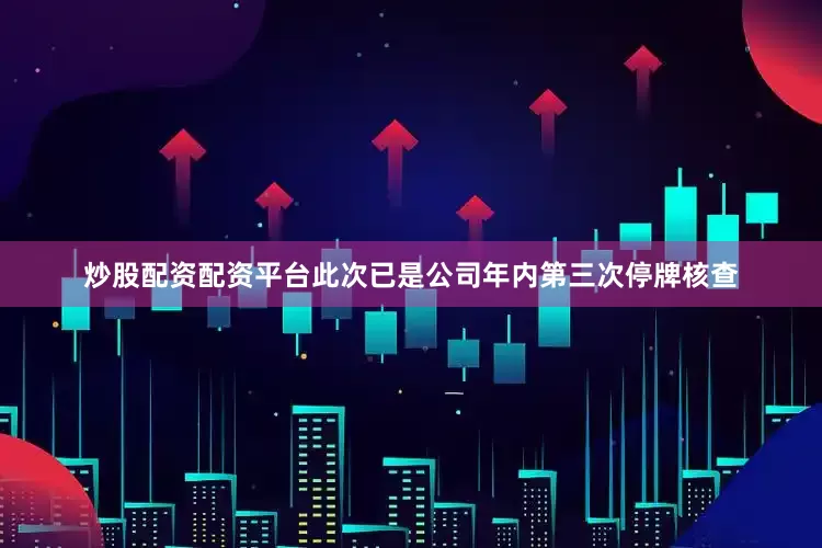 炒股配资配资平台此次已是公司年内第三次停牌核查