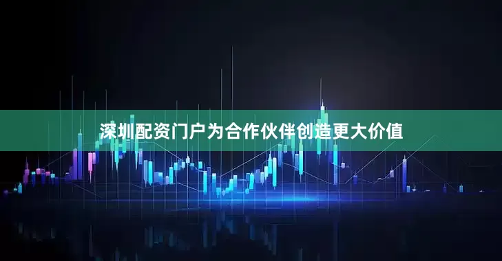深圳配资门户为合作伙伴创造更大价值
