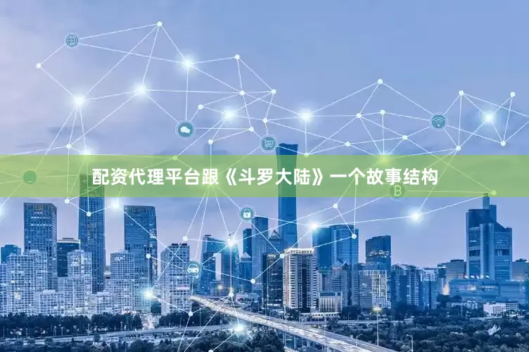 配资代理平台跟《斗罗大陆》一个故事结构