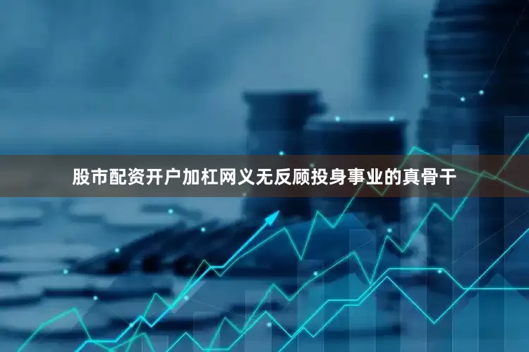 股市配资开户加杠网义无反顾投身事业的真骨干
