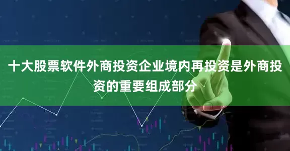 十大股票软件外商投资企业境内再投资是外商投资的重要组成部分