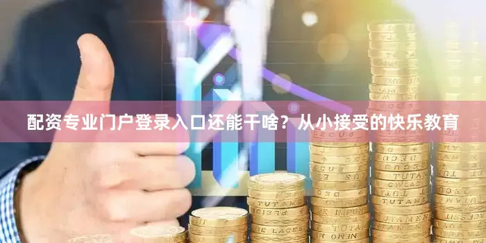 配资专业门户登录入口还能干啥？从小接受的快乐教育