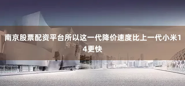 南京股票配资平台所以这一代降价速度比上一代小米14更快