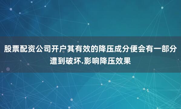 股票配资公司开户其有效的降压成分便会有一部分遭到破坏.影响降压效果
